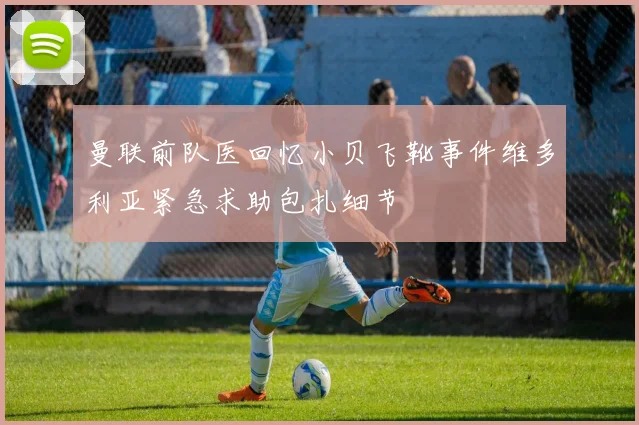 曼联前队医回忆小贝飞靴事件维多利亚紧急求助包扎细节
