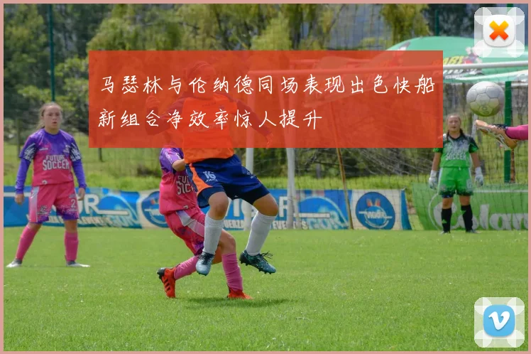 马瑟林与伦纳德同场表现出色快船新组合净效率惊人提升