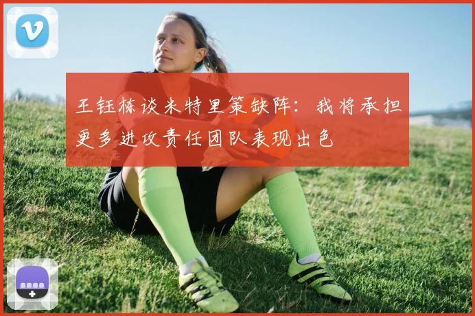 王钰栋谈米特里策缺阵：我将承担更多进攻责任团队表现出色