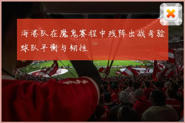 海港队在魔鬼赛程中残阵出战考验球队平衡与韧性