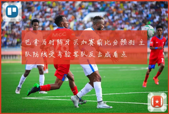 巴拿马对阵牙买加赛前比分预测 主队防线受考验客队反击成看点