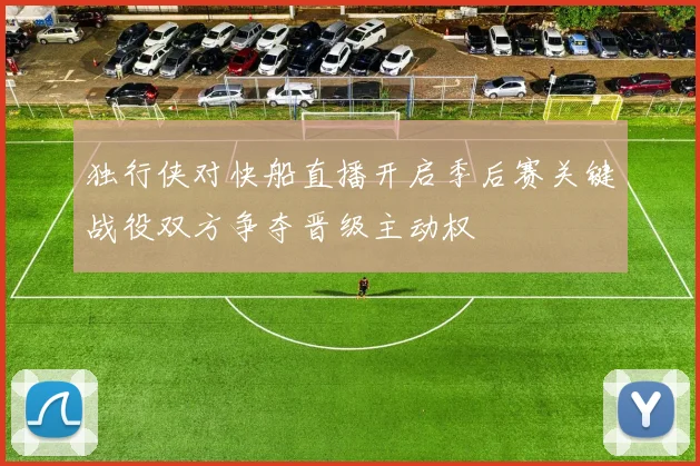 独行侠对快船直播开启季后赛关键战役双方争夺晋级主动权