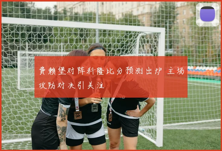 费赖堡对阵科隆比分预测出炉 主场攻防对决引关注