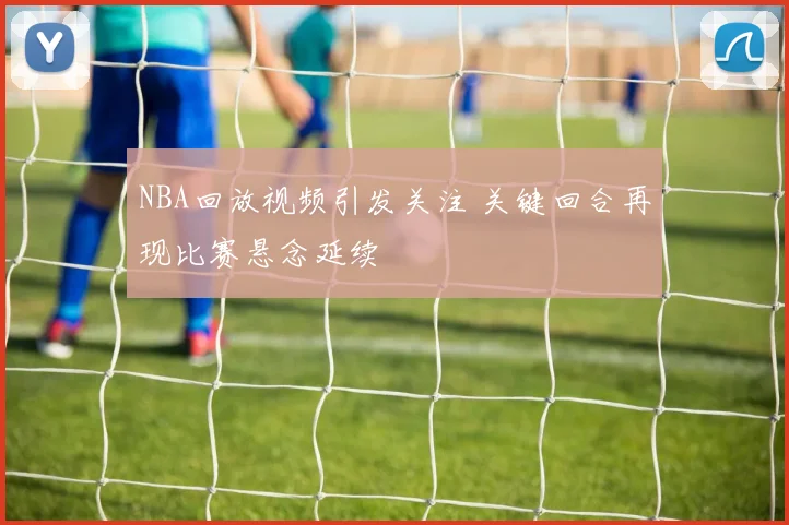 NBA回放视频引发关注 关键回合再现比赛悬念延续