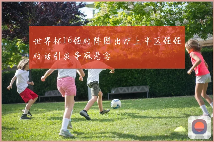 世界杯16强对阵图出炉上半区强强对话引发争冠悬念