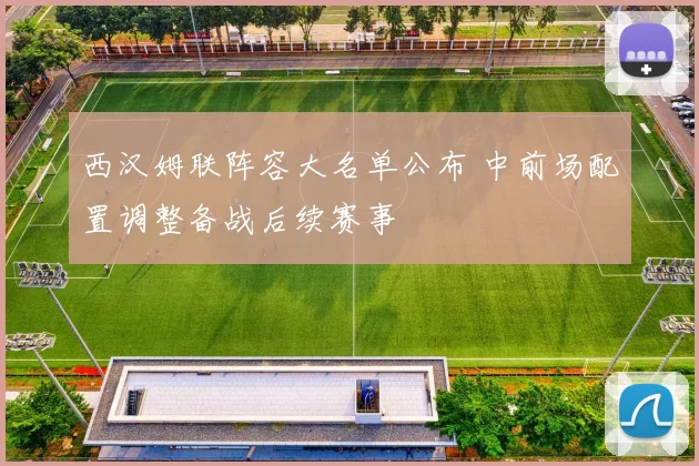 西汉姆联阵容大名单公布 中前场配置调整备战后续赛事