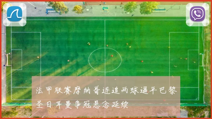 法甲联赛摩纳哥连追两球逼平巴黎圣日耳曼争冠悬念延续