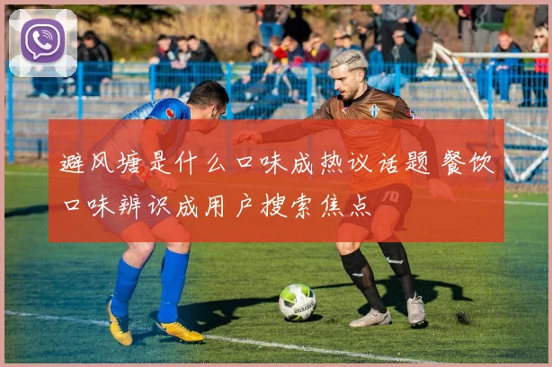 避风塘是什么口味成热议话题 餐饮口味辨识成用户搜索焦点