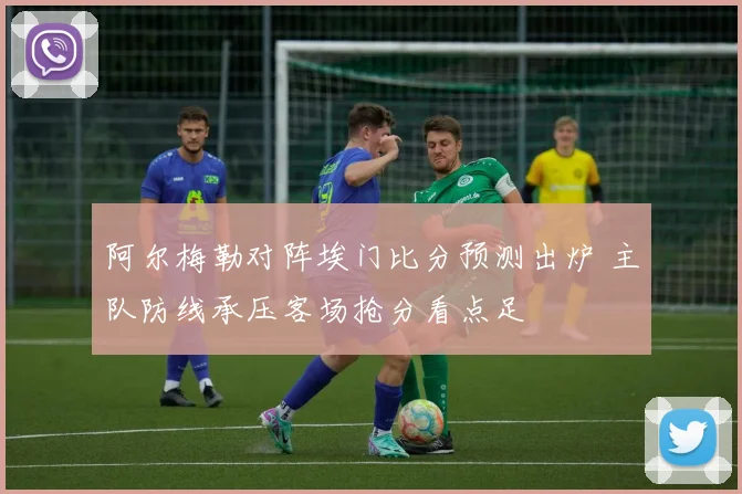 阿尔梅勒对阵埃门比分预测出炉 主队防线承压客场抢分看点足