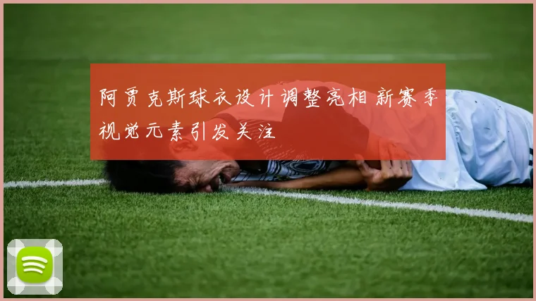 阿贾克斯球衣设计调整亮相 新赛季视觉元素引发关注