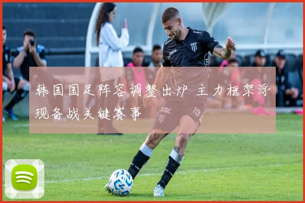 韩国国足阵容调整出炉 主力框架浮现备战关键赛事