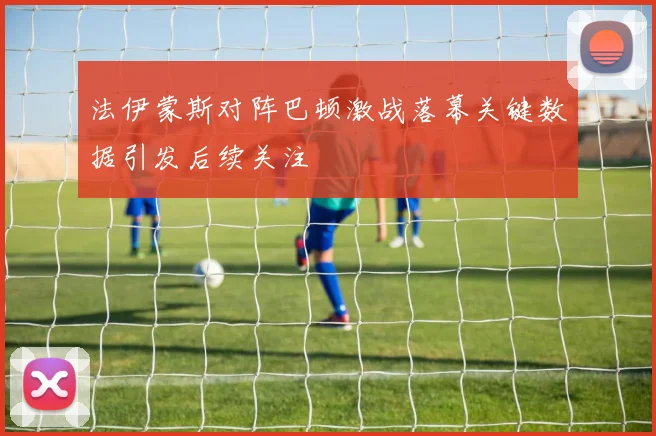 法伊蒙斯对阵巴顿激战落幕关键数据引发后续关注