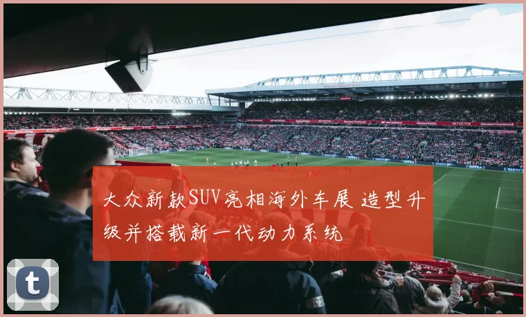 大众新款SUV亮相海外车展 造型升级并搭载新一代动力系统
