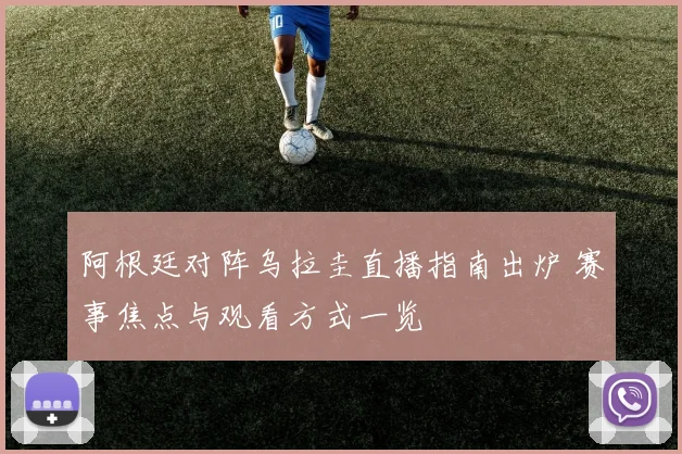 阿根廷对阵乌拉圭直播指南出炉 赛事焦点与观看方式一览