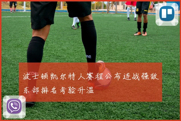 波士顿凯尔特人赛程公布连战强敌东部排名考验升温