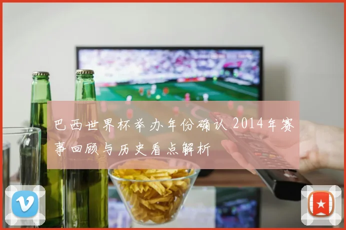 巴西世界杯举办年份确认 2014年赛事回顾与历史看点解析