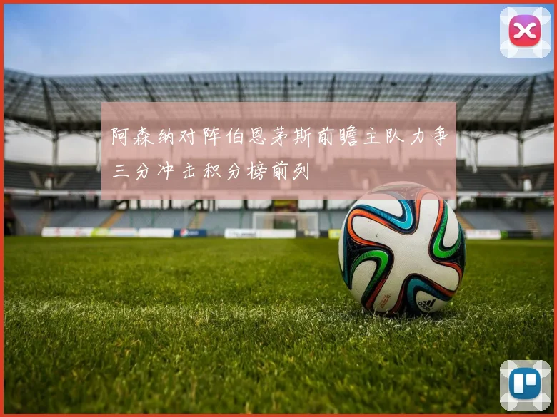 阿森纳对阵伯恩茅斯前瞻主队力争三分冲击积分榜前列