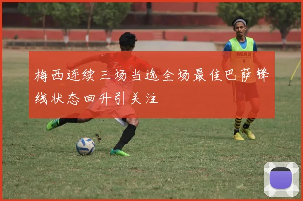 梅西连续三场当选全场最佳巴萨锋线状态回升引关注
