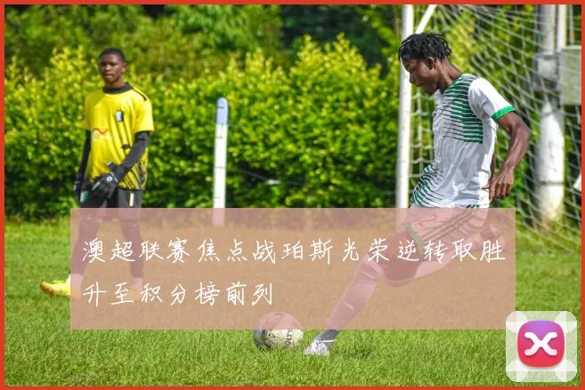 澳超联赛焦点战珀斯光荣逆转取胜升至积分榜前列