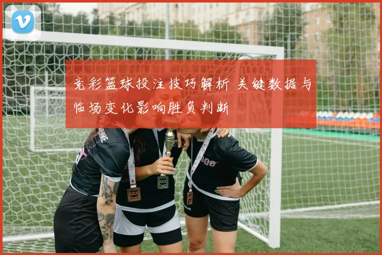 竞彩篮球投注技巧解析 关键数据与临场变化影响胜负判断
