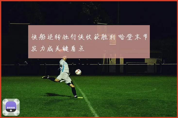 快船逆转独行侠收获胜利 哈登末节发力成关键看点