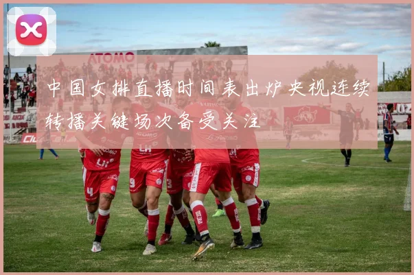 中国女排直播时间表出炉央视连续转播关键场次备受关注